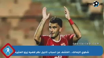 شكوى الزمالك.. الكشف عن أسباب تأجيل نظر قضية زيزو المثيرة